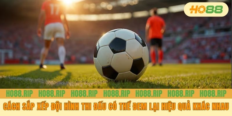 Cách sắp xếp đội hình thi đấu có thể đem lại hiệu quả khác nhau
