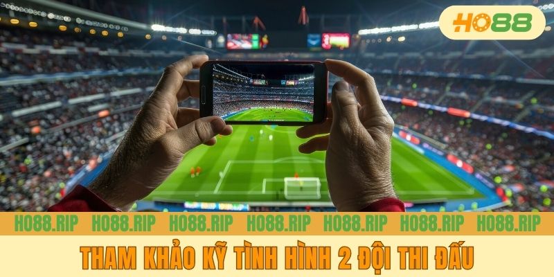 Tham khảo kỹ tình hình 2 đội thi đấu